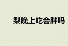 梨晚上吃會胖嗎（梨晚上吃會發(fā)胖嗎）