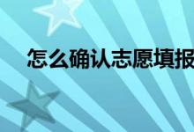 怎么確認志愿填報成功（填志愿的方法）