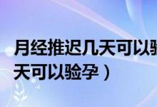 月經(jīng)推遲幾天可以驗(yàn)孕棒測(cè)出來(lái)（月經(jīng)推遲幾天可以驗(yàn)孕）