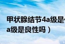 甲狀腺結節(jié)4a級是代表大小嗎（甲狀腺結節(jié)4a級是良性嗎）
