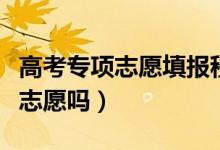 高考專項(xiàng)志愿填報(bào)程序（高校專項(xiàng)報(bào)名可以填志愿嗎）