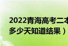 2022青海高考二本錄取結(jié)果什么時(shí)候公布（多少天知道結(jié)果）