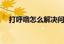 打呼嚕怎么解決問題（打呼嚕怎么解決）