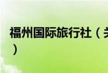 福州國(guó)際旅行社（關(guān)于福州國(guó)際旅行社的介紹）