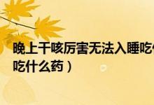 晚上干咳厲害無(wú)法入睡吃什么西藥（晚上干咳厲害無(wú)法入睡吃什么藥）