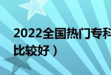 2022全國(guó)熱門(mén)專(zhuān)科院校盤(pán)點(diǎn)（哪些專(zhuān)科學(xué)校比較好）