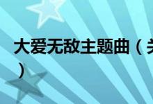 大愛(ài)無(wú)敵主題曲（關(guān)于大愛(ài)無(wú)敵主題曲的介紹）