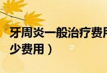 牙周炎一般治療費用多少（治療牙周炎要花多少費用）