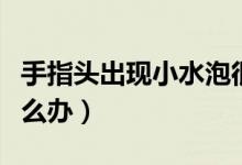 手指頭出現(xiàn)小水泡很癢(手指頭出現(xiàn)小水泡怎么辦)