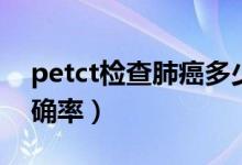 petct檢查肺癌多少費用（petct檢查肺癌準確率）