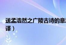 送孟浩然之廣陵古詩的意思（送孟浩然之廣陵古詩內(nèi)容及翻譯）