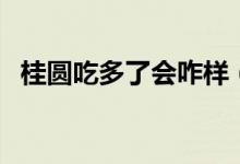 桂圓吃多了會咋樣（桂圓吃多了會上火嗎）