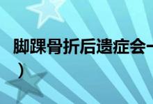 腳踝骨折后遺癥會(huì)一輩子嗎（腳踝骨折后遺癥）