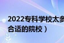 2022?？茖W(xué)校太多了志愿怎么填（怎樣選擇合適的院校）