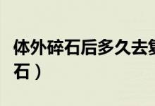 體外碎石后多久去復(fù)查（體外碎石后多久能排石）