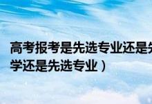 高考報(bào)考是先選專(zhuān)業(yè)還是先選學(xué)校（2022高考報(bào)考是先選大學(xué)還是先選專(zhuān)業(yè)）
