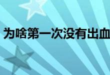 為啥第一次沒(méi)有出血（第一次沒(méi)出血的原因）