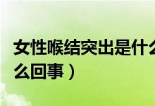 女性喉結(jié)突出是什么原因(女性喉結(jié)突出是什么回事)