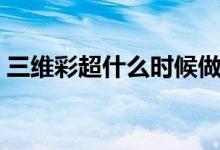 三維彩超什么時候做(三維彩超什么時候做)