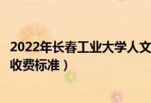 2022年長春工業(yè)大學人文信息學院學費多少錢（一年各專業(yè)收費標準）