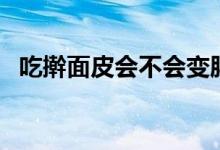 吃搟面皮會(huì)不會(huì)變胖（吃搟面皮會(huì)發(fā)胖嗎）