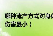 哪種流產(chǎn)方式對身體傷害最?。鳟a(chǎn)方式哪種傷害最小）