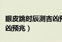 眼皮跳時辰測吉兇預兆（關于眼皮跳時辰測吉兇預兆）