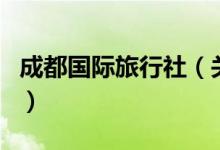 成都國(guó)際旅行社（關(guān)于成都國(guó)際旅行社的介紹）