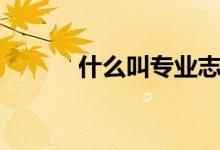 什么叫專業(yè)志愿組（怎么填報(bào)）