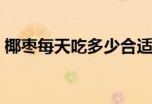 椰棗每天吃多少合適（椰棗每天吃多少壯陽）