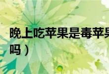 晚上吃蘋果是毒蘋果嗎（晚上吃蘋果是毒蘋果嗎）