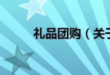禮品團(tuán)購(gòu)（關(guān)于禮品團(tuán)購(gòu)的介紹）