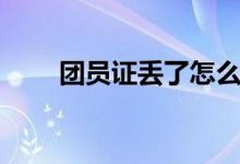 團員證丟了怎么辦（如何從新補辦）