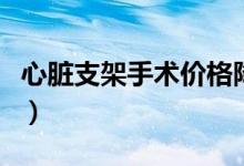 心臟支架手術(shù)價(jià)格降了嗎（心臟支架手術(shù)價(jià)格）