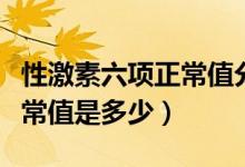 性激素六項(xiàng)正常值分別是多少（性激素六項(xiàng)正常值是多少）