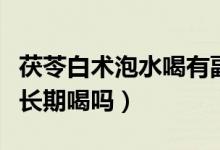 茯苓白術(shù)泡水喝有副作用嗎（茯苓白術(shù)泡水能長(zhǎng)期喝嗎）