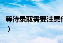 等待錄取需要注意什么（待錄取有時(shí)間限制嗎）