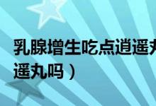 乳腺增生吃點逍遙丸可以嗎(乳腺增生可吃逍遙丸嗎)