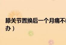 膝關(guān)節(jié)置換后一個(gè)月痛不欲生（膝關(guān)節(jié)置換后痛不欲生怎么辦）