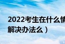 2022考生在什么情況下會不被錄?。ㄓ惺裁唇鉀Q辦法么）