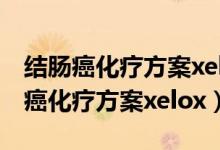 結(jié)腸癌化療方案xelox化療會(huì)掉頭發(fā)嗎（結(jié)腸癌化療方案xelox）