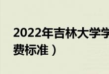 2022年吉林大學(xué)學(xué)費多少錢（一年各專業(yè)收費標準）