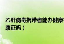 乙肝病毒攜帶者能辦健康餐飲證嗎(乙肝病毒攜帶者能辦健康證嗎)