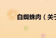 白蜘蛛肉（關(guān)于白蜘蛛肉的介紹）