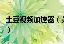 土豆視頻加速器（關于土豆視頻加速器的介紹）