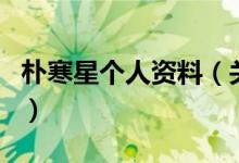 樸寒星個(gè)人資料（關(guān)于樸寒星個(gè)人資料的介紹）