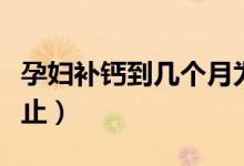孕婦補(bǔ)鈣到幾個(gè)月為止（孕婦補(bǔ)鈣到幾個(gè)月停止）