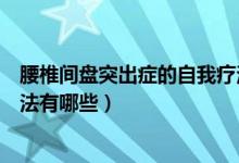腰椎間盤突出癥的自我療法西安（腰椎間盤突出癥的自我療法有哪些）