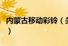 內(nèi)蒙古移動(dòng)彩鈴(關(guān)于內(nèi)蒙古移動(dòng)彩鈴的介紹)