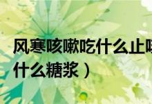 風(fēng)寒咳嗽吃什么止咳糖漿好得快（風(fēng)寒咳嗽吃什么糖漿）